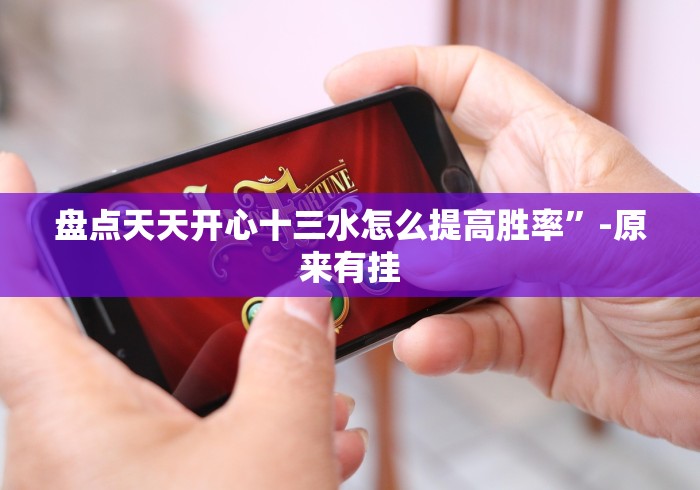 盘点天天开心十三水怎么提高胜率”-原来有挂