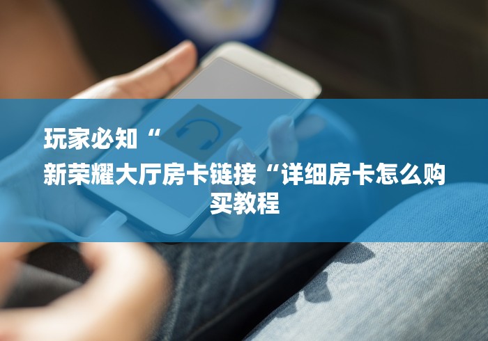 玩家必知“
新荣耀大厅房卡链接“详细房卡怎么购买教程