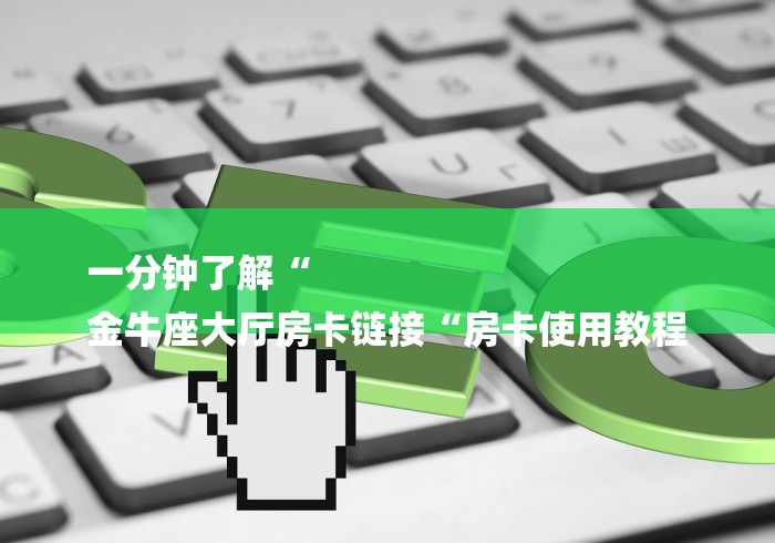一分钟了解“
金牛座大厅房卡链接“房卡使用教程