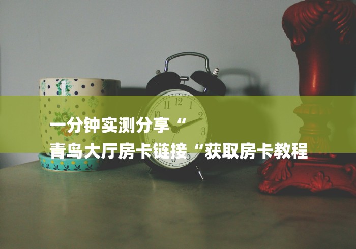 一分钟实测分享“
青鸟大厅房卡链接“获取房卡教程