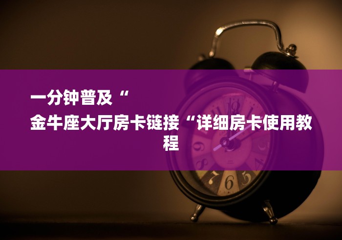 一分钟普及“
金牛座大厅房卡链接“详细房卡使用教程