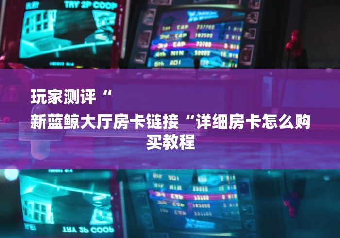 玩家测评“
新蓝鲸大厅房卡链接“详细房卡怎么购买教程