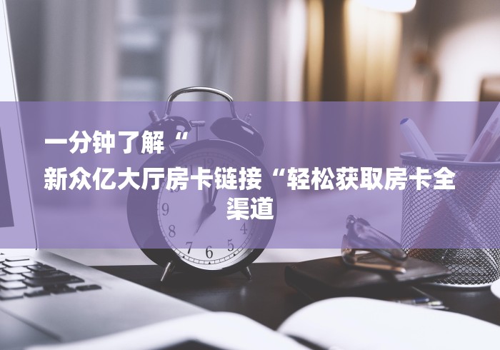 一分钟了解“
新众亿大厅房卡链接“轻松获取房卡全渠道
