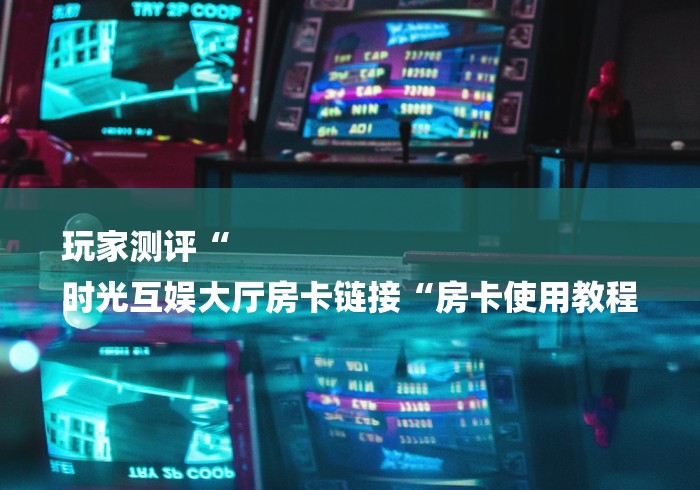 玩家测评“
时光互娱大厅房卡链接“房卡使用教程
