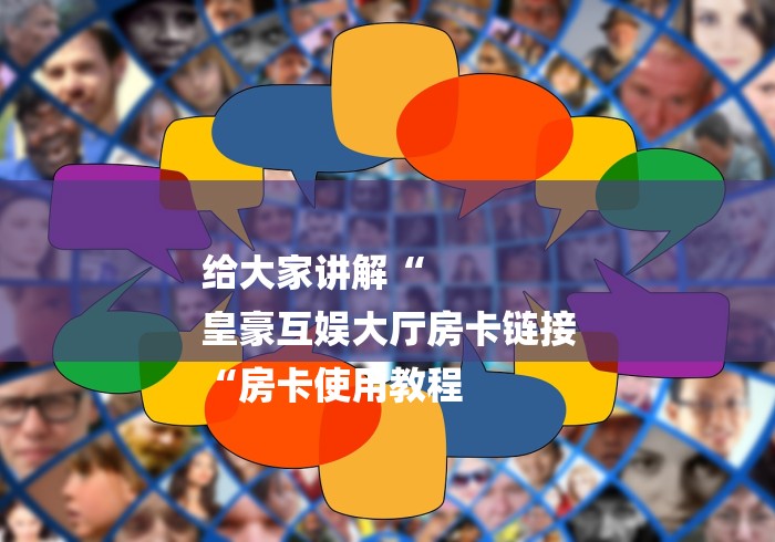 给大家讲解“
皇豪互娱大厅房卡链接
“房卡使用教程