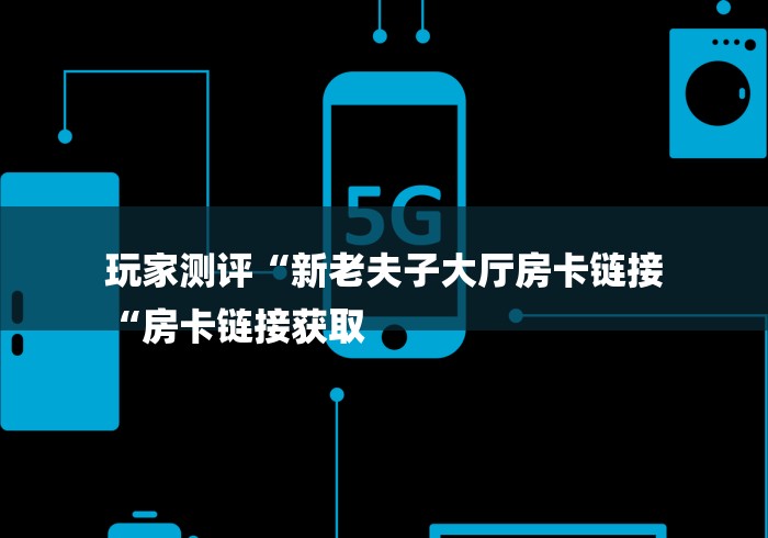 玩家测评“新老夫子大厅房卡链接
“房卡链接获取