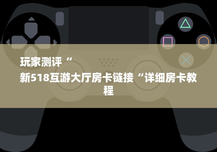 玩家测评“
新518互游大厅房卡链接“详细房卡教程