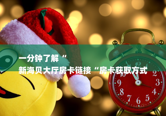 一分钟了解“
新海贝大厅房卡链接“房卡获取方式