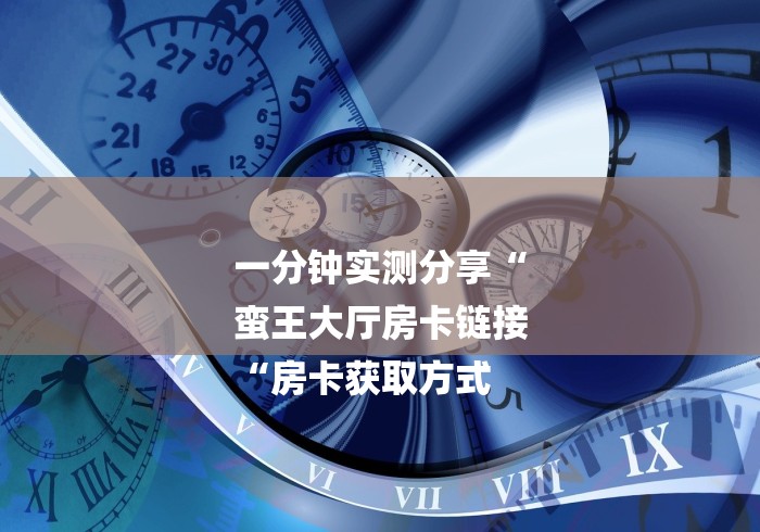 一分钟实测分享“
蛮王大厅房卡链接
“房卡获取方式 