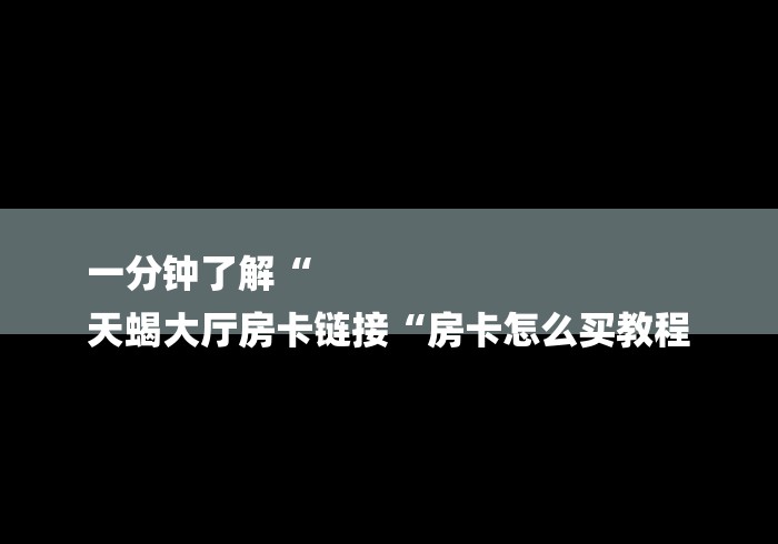 一分钟了解“
天蝎大厅房卡链接“房卡怎么买教程