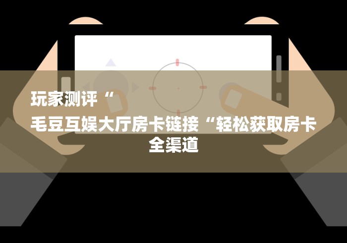 玩家测评“
毛豆互娱大厅房卡链接“轻松获取房卡全渠道