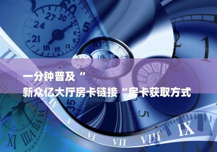 一分钟普及“
新众亿大厅房卡链接“房卡获取方式 