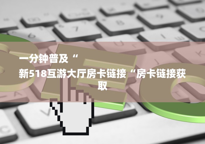 一分钟普及“
新518互游大厅房卡链接“房卡链接获取