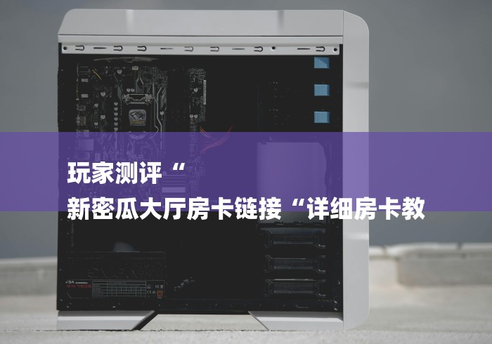 玩家测评“
新密瓜大厅房卡链接“详细房卡教