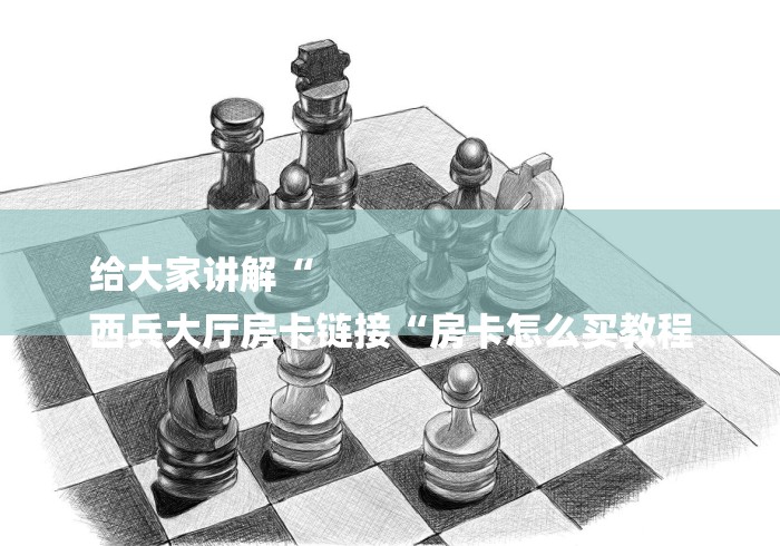 给大家讲解“
西兵大厅房卡链接“房卡怎么买教程