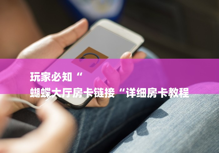 玩家必知“
蝴蝶大厅房卡链接“详细房卡教程