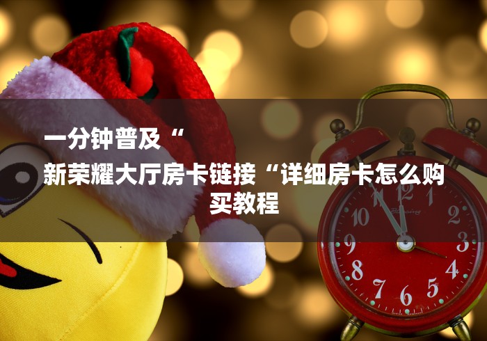 一分钟普及“
新荣耀大厅房卡链接“详细房卡怎么购买教程