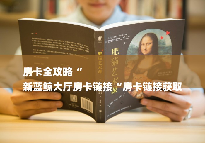 房卡全攻略“
新蓝鲸大厅房卡链接“房卡链接获取