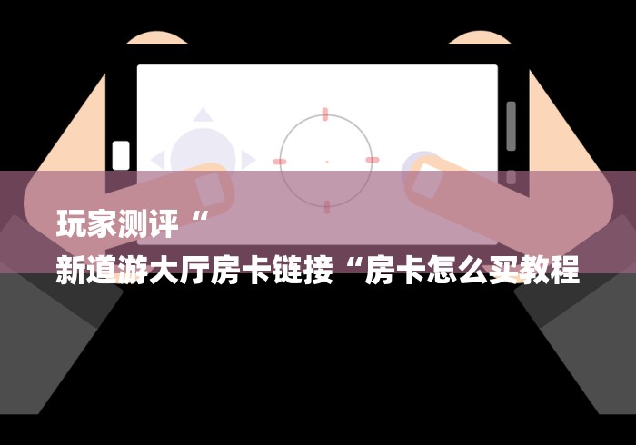 玩家测评“
新道游大厅房卡链接“房卡怎么买教程