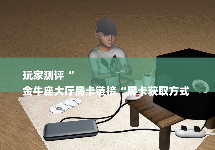 玩家测评“
金牛座大厅房卡链接“房卡获取方式 