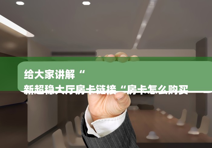 给大家讲解“
新超稳大厅房卡链接“房卡怎么购买