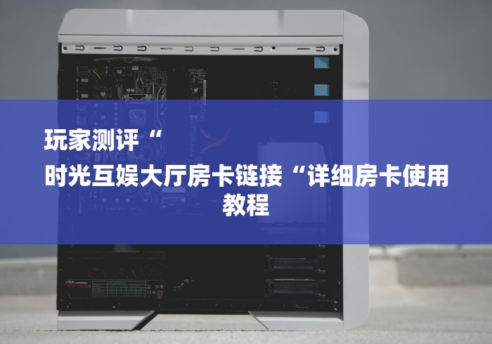 玩家测评“
时光互娱大厅房卡链接“详细房卡使用教程