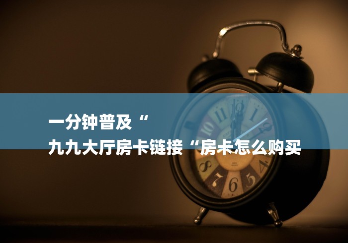 一分钟普及“
九九大厅房卡链接“房卡怎么购买