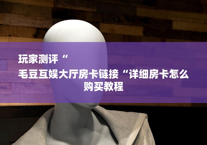 玩家测评“
毛豆互娱大厅房卡链接“详细房卡怎么购买教程
