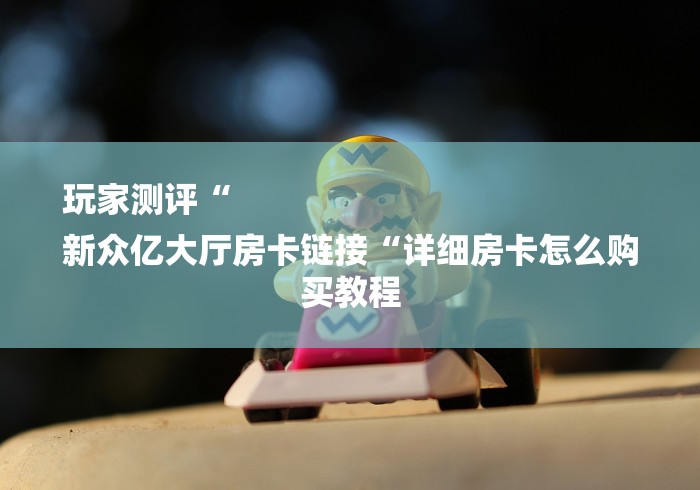 玩家测评“
新众亿大厅房卡链接“详细房卡怎么购买教程