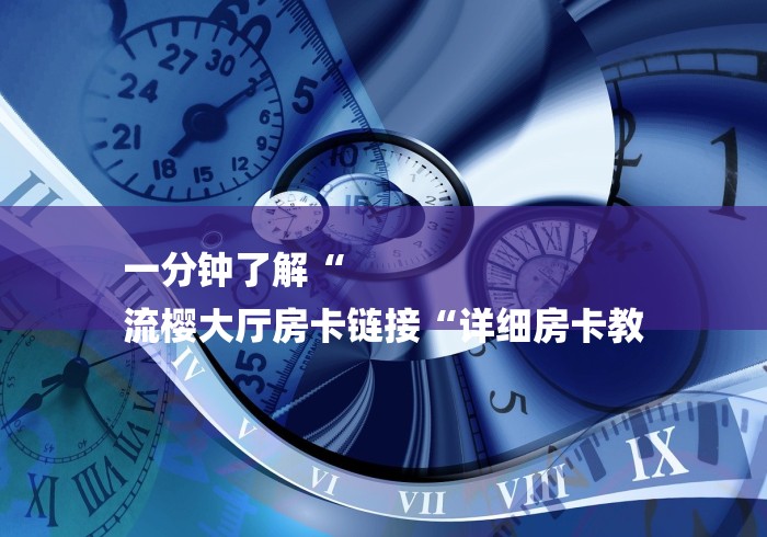 一分钟了解“
流樱大厅房卡链接“详细房卡教