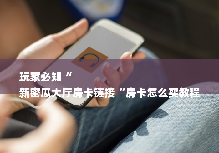 玩家必知“
新密瓜大厅房卡链接“房卡怎么买教程