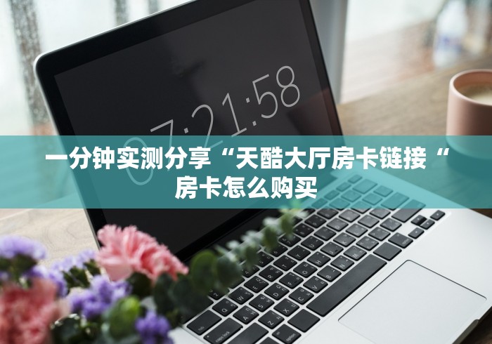 一分钟实测分享“天酷大厅房卡链接“房卡怎么购买