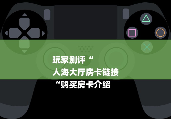 玩家测评“
人海大厅房卡链接
“购买房卡介绍