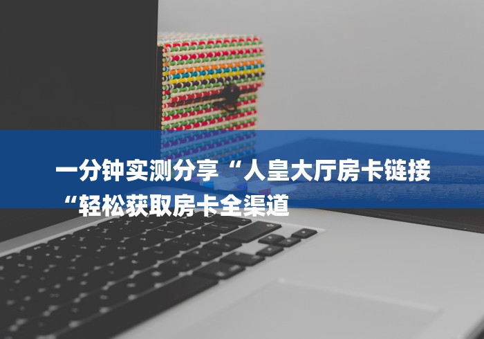 一分钟实测分享“人皇大厅房卡链接
“轻松获取房卡全渠道