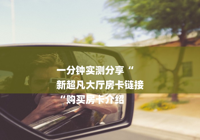 一分钟实测分享“
新超凡大厅房卡链接
“购买房卡介绍