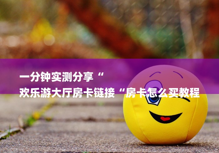 一分钟实测分享“
欢乐游大厅房卡链接“房卡怎么买教程