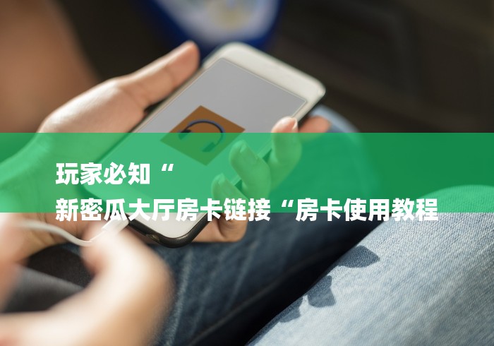 玩家必知“
新密瓜大厅房卡链接“房卡使用教程