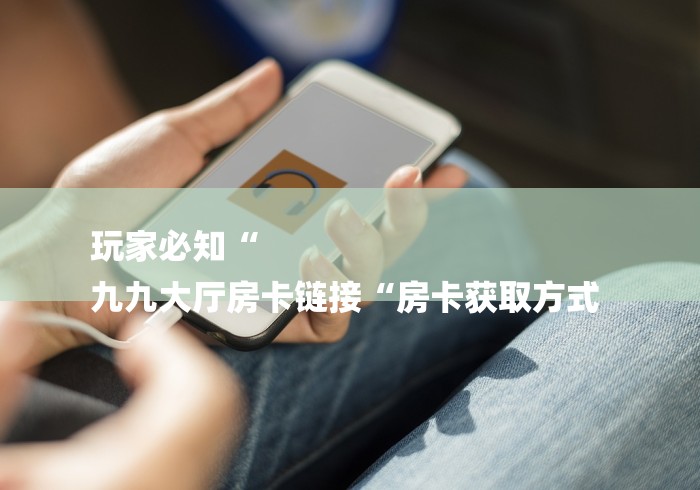 玩家必知“
九九大厅房卡链接“房卡获取方式 