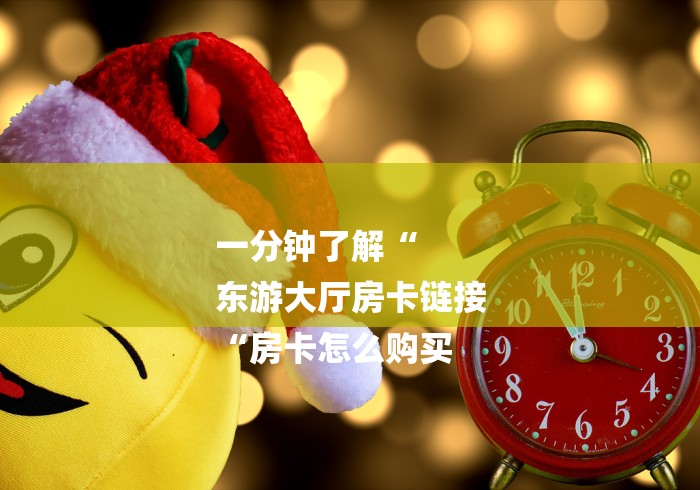 一分钟了解“
东游大厅房卡链接
“房卡怎么购买