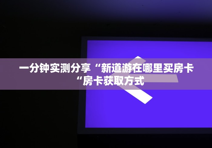 一分钟实测分享“新道游在哪里买房卡“房卡获取方式