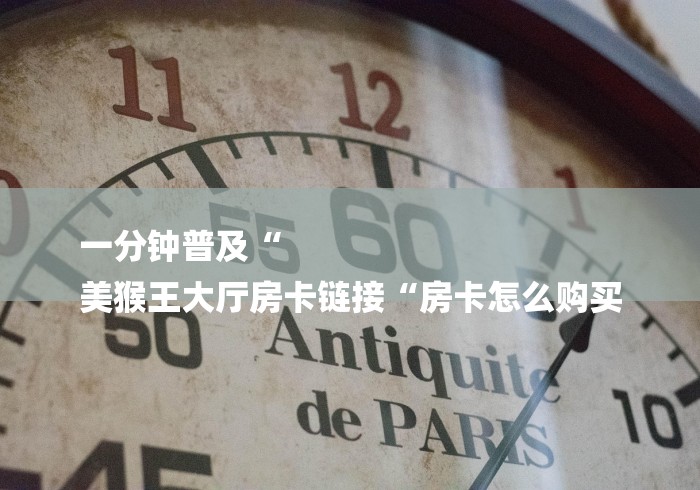 一分钟普及“
美猴王大厅房卡链接“房卡怎么购买