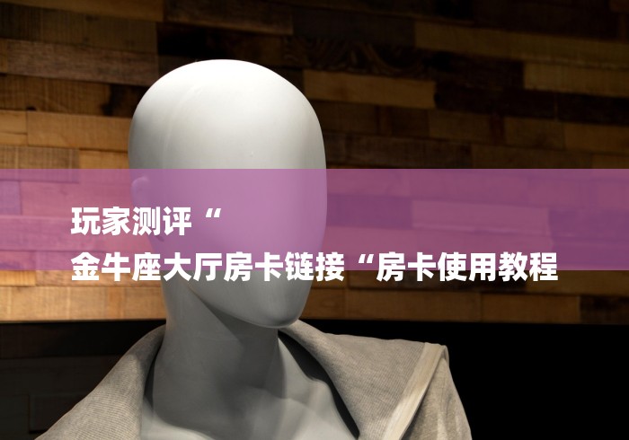 玩家测评“
金牛座大厅房卡链接“房卡使用教程