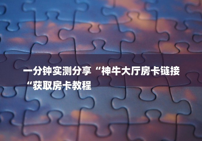 一分钟实测分享“神牛大厅房卡链接
“获取房卡教程