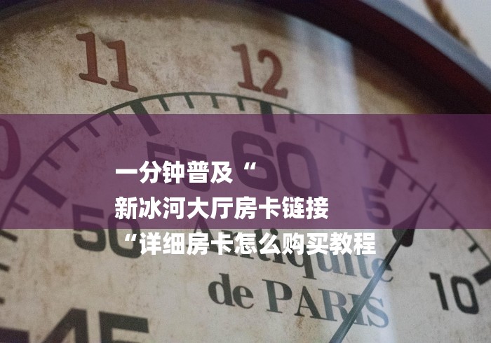 一分钟普及“
新冰河大厅房卡链接
“详细房卡怎么购买教程