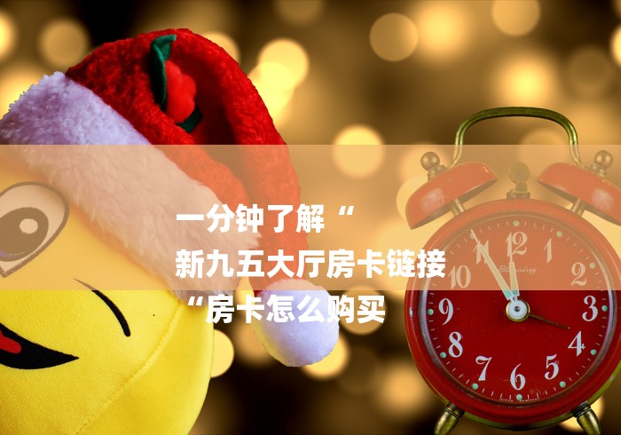 一分钟了解“
新九五大厅房卡链接
“房卡怎么购买