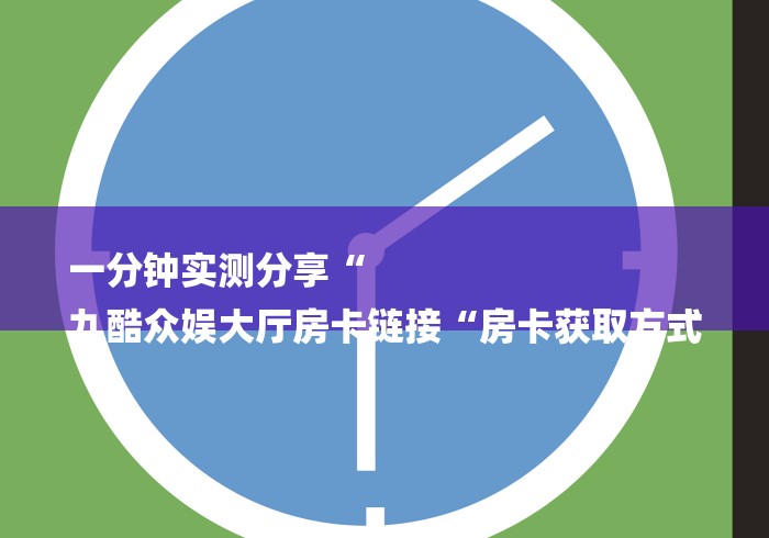 一分钟实测分享“
九酷众娱大厅房卡链接“房卡获取方式