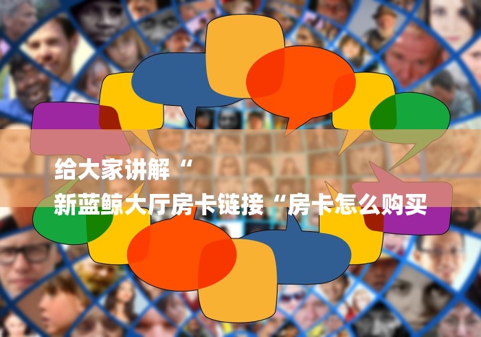 给大家讲解“
新蓝鲸大厅房卡链接“房卡怎么购买