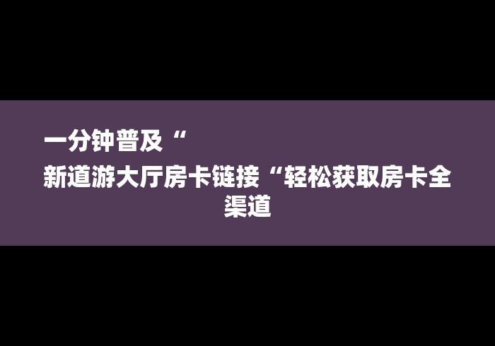 一分钟普及“
新道游大厅房卡链接“轻松获取房卡全渠道