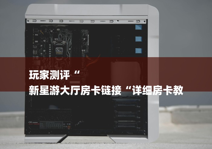 玩家测评“
新星游大厅房卡链接“详细房卡教