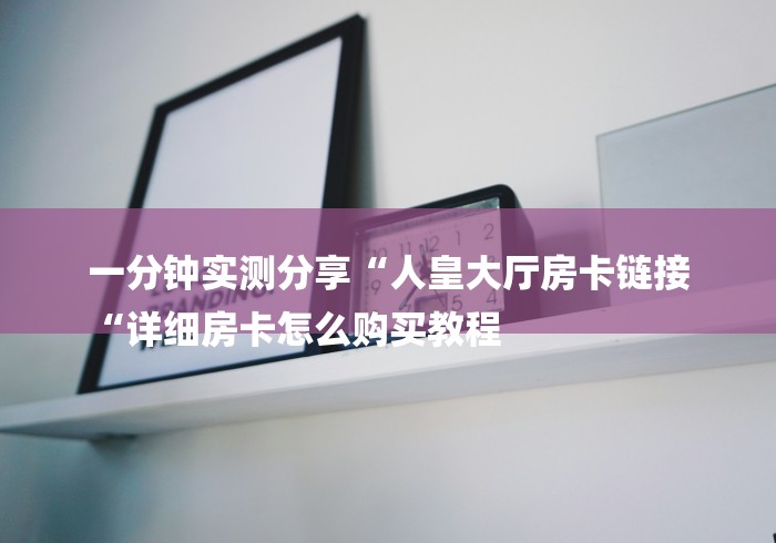 一分钟实测分享“人皇大厅房卡链接
“详细房卡怎么购买教程